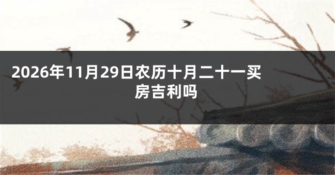 2026年11月29日农历十月二十一买房吉利吗