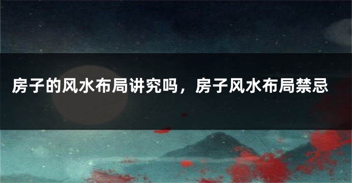 房子的风水布局讲究吗，房子风水布局禁忌