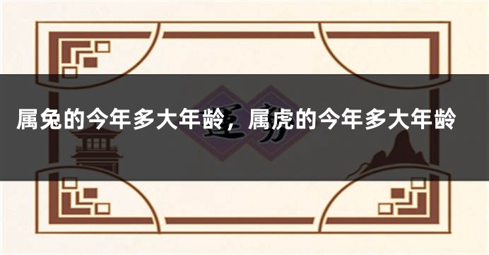属兔的今年多大年龄，属虎的今年多大年龄