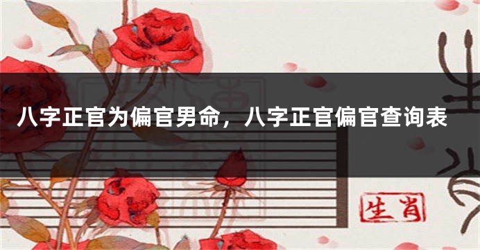 八字正官为偏官男命，八字正官偏官查询表