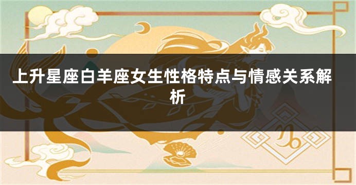 上升星座白羊座女生性格特点与情感关系解析