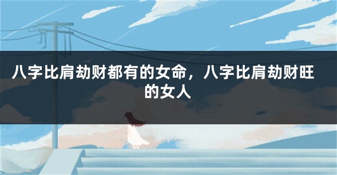 八字比肩劫财都有的女命，八字比肩劫财旺的女人