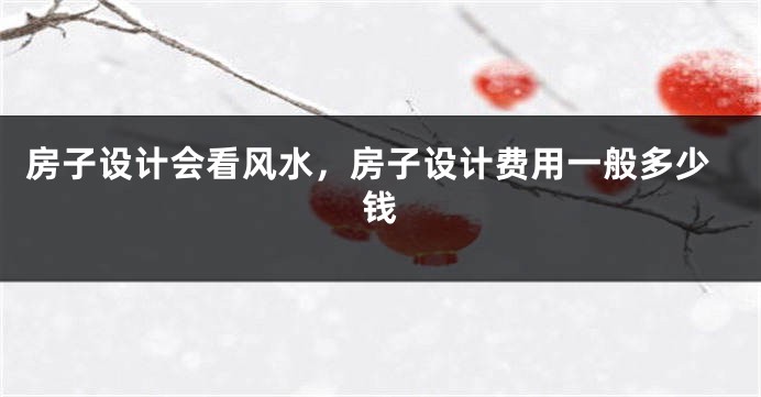 房子设计会看风水，房子设计费用一般多少钱