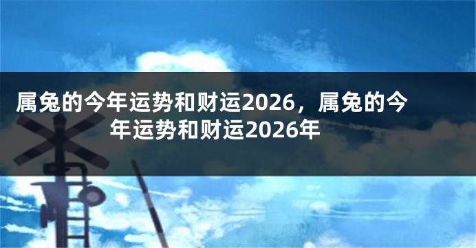 属兔的今年运势和财运2026，属兔的今年运势和财运2026年