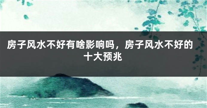 房子风水不好有啥影响吗，房子风水不好的十大预兆