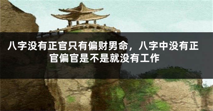 八字没有正官只有偏财男命，八字中没有正官偏官是不是就没有工作