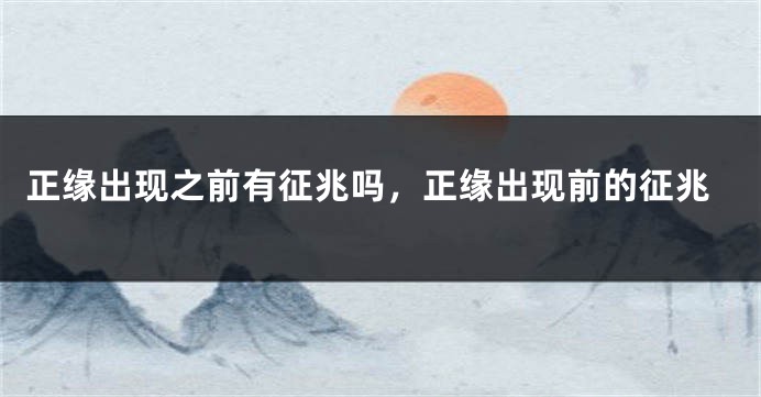 正缘出现之前有征兆吗，正缘出现前的征兆
