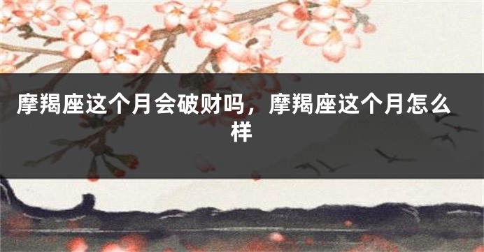 摩羯座这个月会破财吗，摩羯座这个月怎么样
