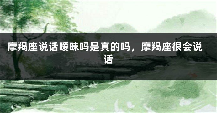 摩羯座说话暧昧吗是真的吗，摩羯座很会说话