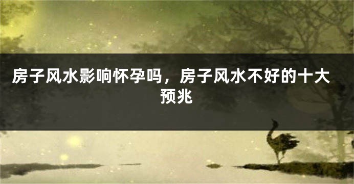 房子风水影响怀孕吗，房子风水不好的十大预兆