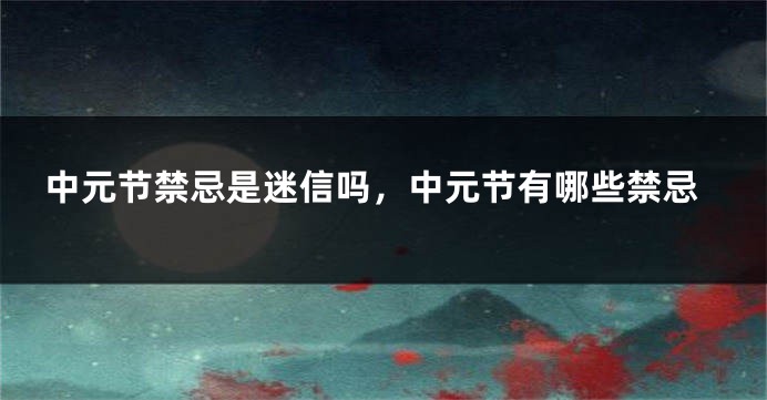 中元节禁忌是迷信吗，中元节有哪些禁忌