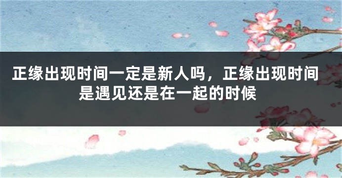 正缘出现时间一定是新人吗，正缘出现时间是遇见还是在一起的时候