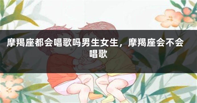 摩羯座都会唱歌吗男生女生，摩羯座会不会唱歌