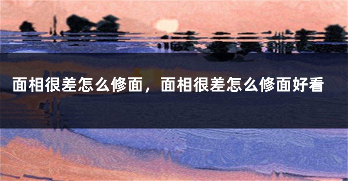 面相很差怎么修面，面相很差怎么修面好看