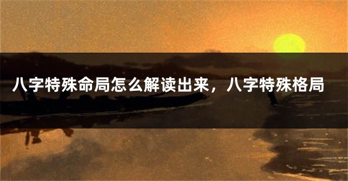 八字特殊命局怎么解读出来，八字特殊格局