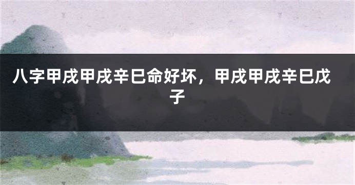 八字甲戌甲戌辛巳命好坏，甲戌甲戌辛巳戊子