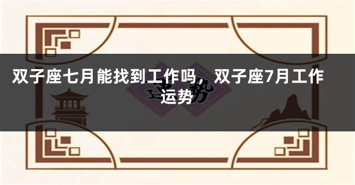 双子座七月能找到工作吗，双子座7月工作运势