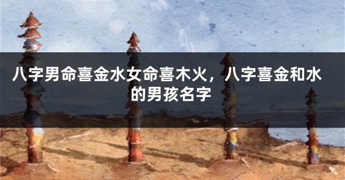 八字男命喜金水女命喜木火，八字喜金和水的男孩名字