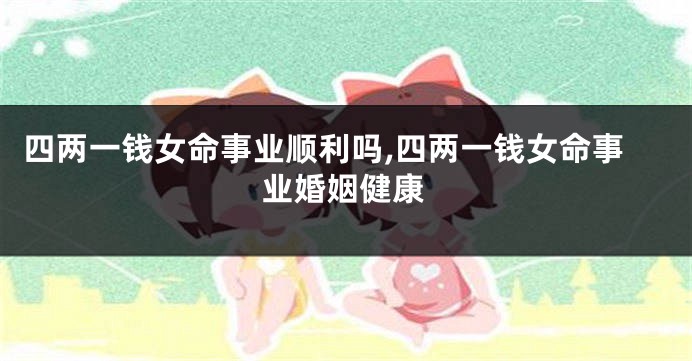 四两一钱女命事业顺利吗,四两一钱女命事业婚姻健康