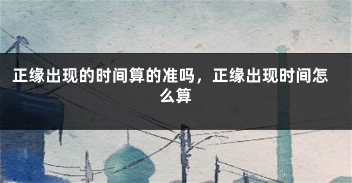 正缘出现的时间算的准吗，正缘出现时间怎么算