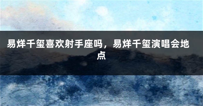 易烊千玺喜欢射手座吗，易烊千玺演唱会地点
