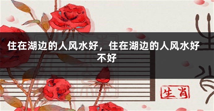 住在湖边的人风水好，住在湖边的人风水好不好