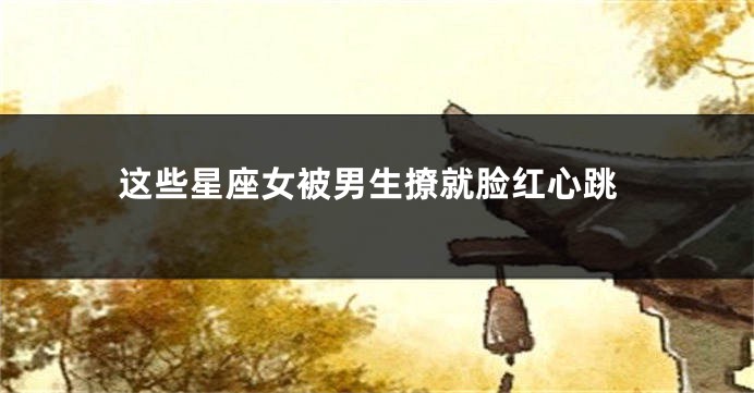 这些星座女被男生撩就脸红心跳