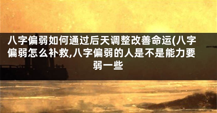 八字偏弱如何通过后天调整改善命运(八字偏弱怎么补救,八字偏弱的人是不是能力要弱一些