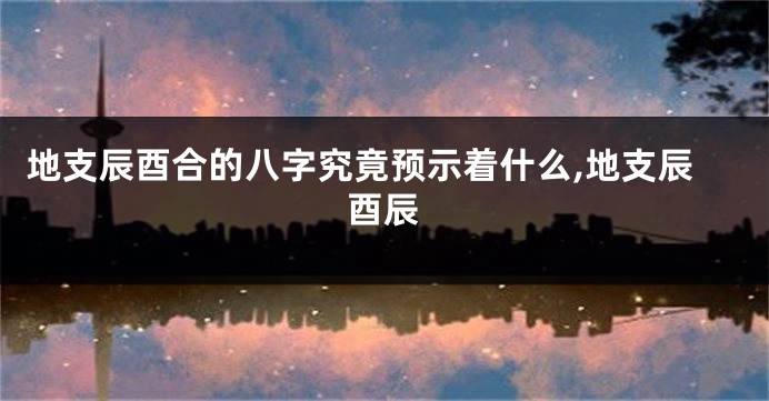 地支辰酉合的八字究竟预示着什么,地支辰酉辰