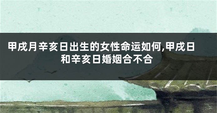 甲戌月辛亥日出生的女性命运如何,甲戌日和辛亥日婚姻合不合