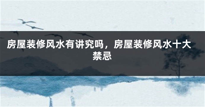 房屋装修风水有讲究吗，房屋装修风水十大禁忌