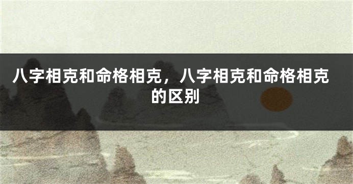 八字相克和命格相克，八字相克和命格相克的区别