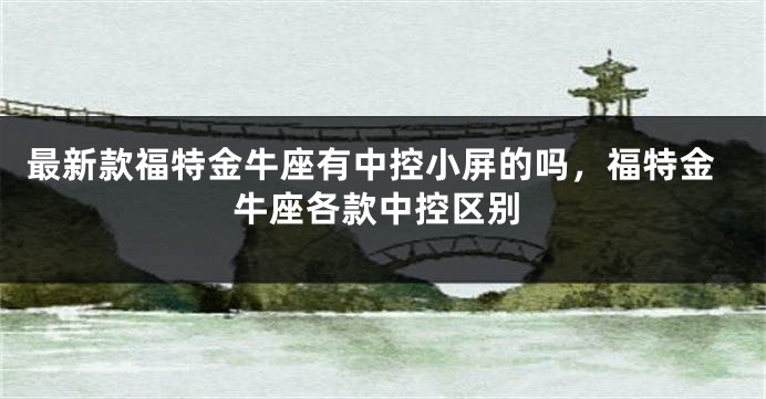 最新款福特金牛座有中控小屏的吗，福特金牛座各款中控区别