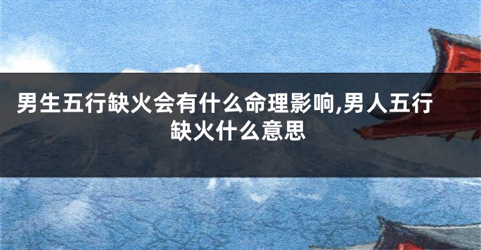 男生五行缺火会有什么命理影响,男人五行缺火什么意思