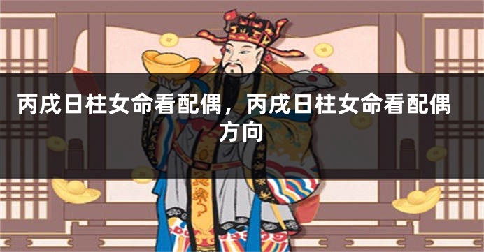 丙戌日柱女命看配偶,丙戌日柱女命看配偶方向