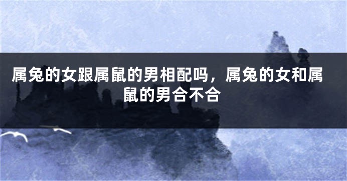属兔的女跟属鼠的男相配吗，属兔的女和属鼠的男合不合