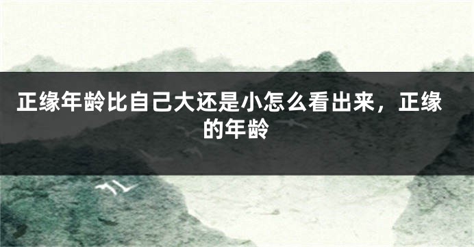 正缘年龄比自己大还是小怎么看出来，正缘的年龄