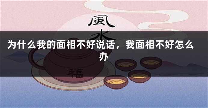 为什么我的面相不好说话,我面相不好怎么办