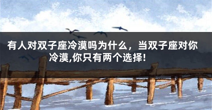 有人对双子座冷漠吗为什么，当双子座对你冷漠,你只有两个选择!