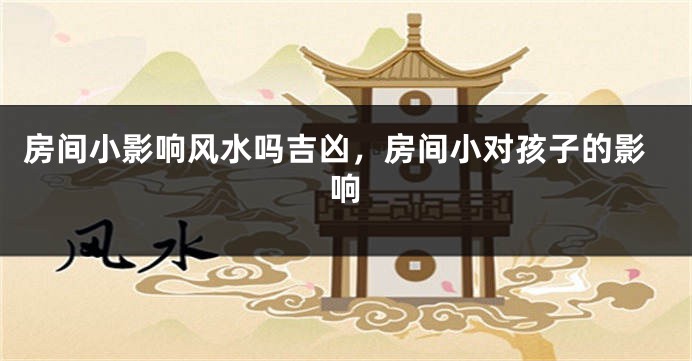 房间小影响风水吗吉凶，房间小对孩子的影响