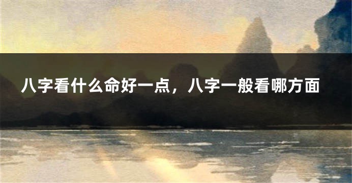 八字看什么命好一点，八字一般看哪方面