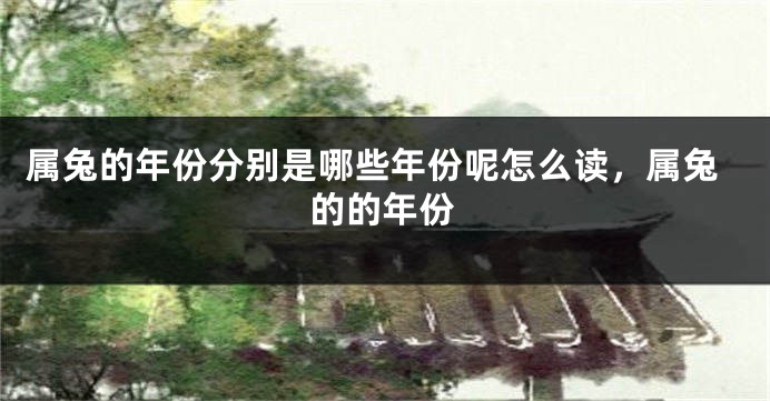 属兔的年份分别是哪些年份呢怎么读，属兔的的年份