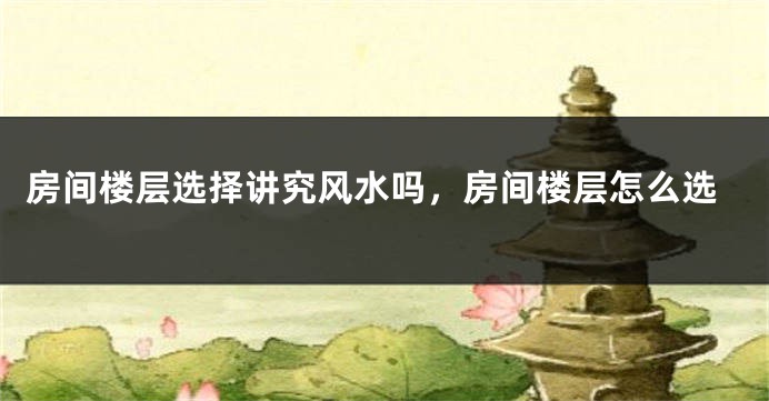 房间楼层选择讲究风水吗,房间楼层怎么选