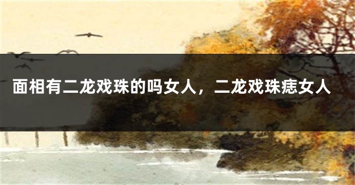 面相有二龙戏珠的吗女人,二龙戏珠痣女人