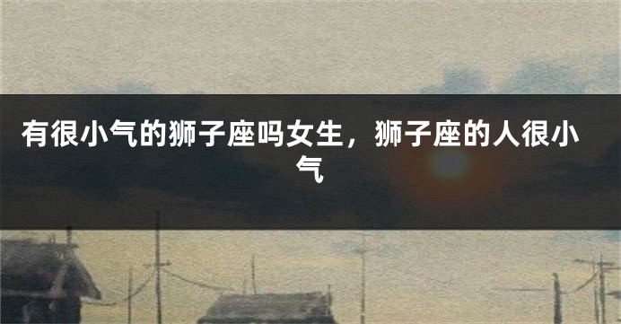 有很小气的狮子座吗女生，狮子座的人很小气
