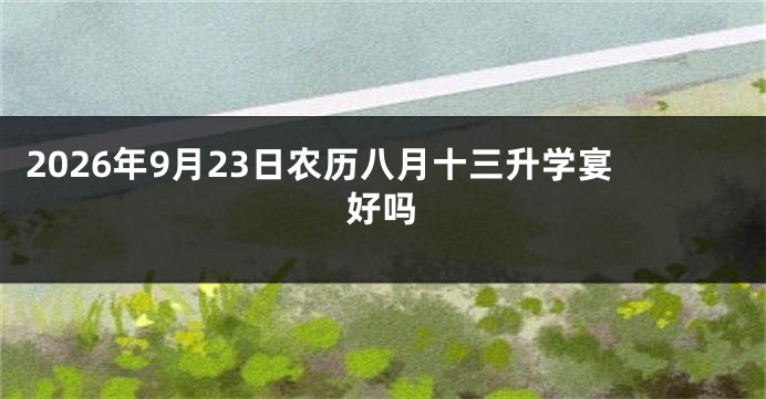 2026年9月23日农历八月十三升学宴好吗