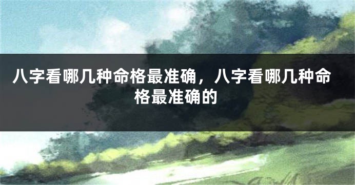 八字看哪几种命格最准确,八字看哪几种命格最准确的