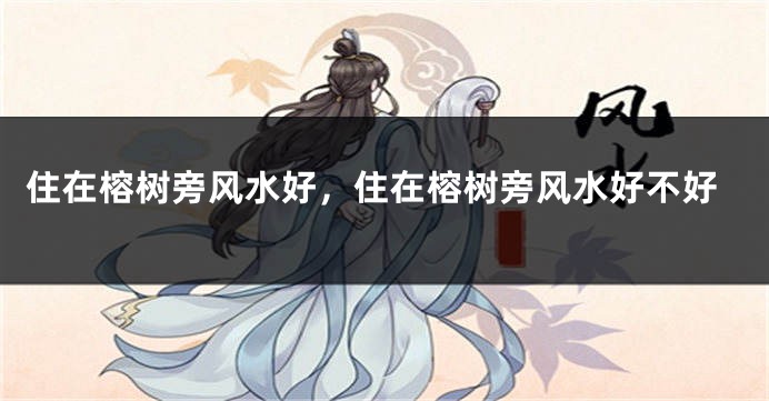 住在榕树旁风水好，住在榕树旁风水好不好