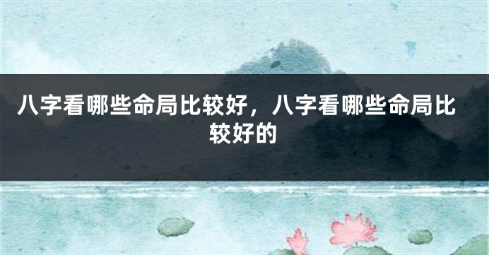 八字看哪些命局比较好,八字看哪些命局比较好的