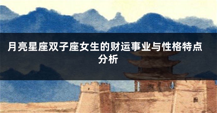月亮星座双子座女生的财运事业与性格特点分析